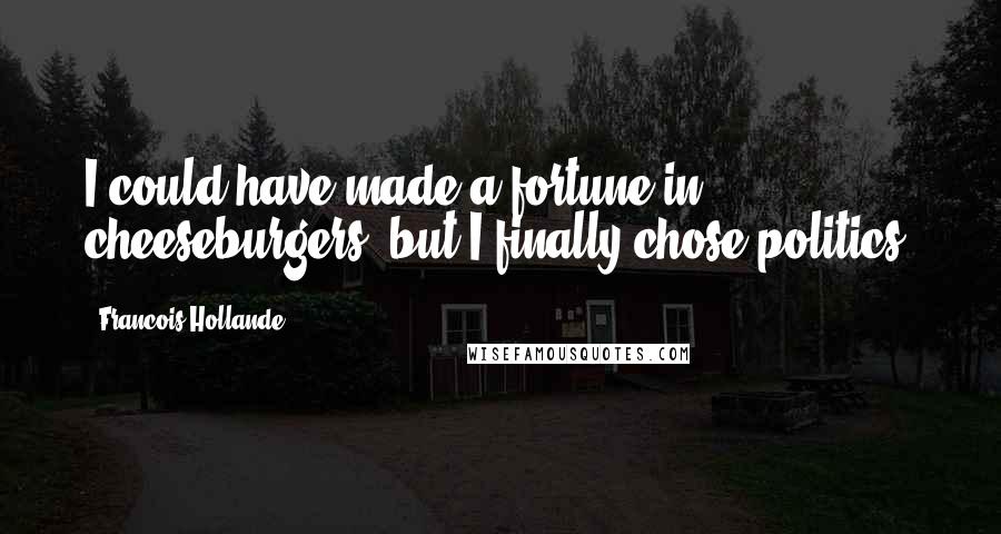 Francois Hollande Quotes: I could have made a fortune in cheeseburgers, but I finally chose politics.