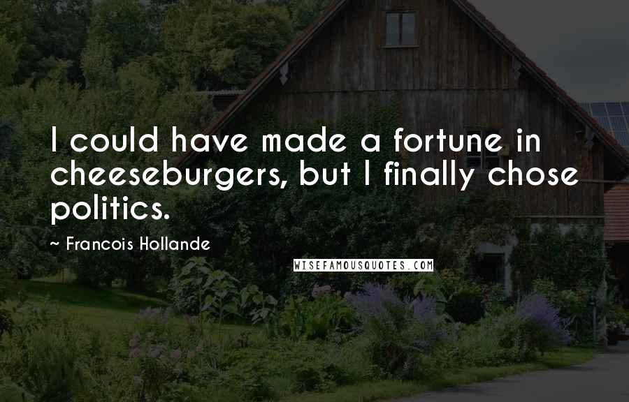 Francois Hollande Quotes: I could have made a fortune in cheeseburgers, but I finally chose politics.