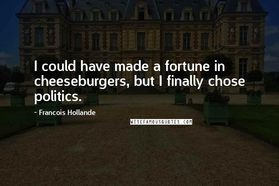 Francois Hollande Quotes: I could have made a fortune in cheeseburgers, but I finally chose politics.