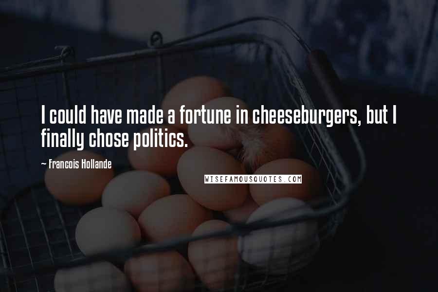 Francois Hollande Quotes: I could have made a fortune in cheeseburgers, but I finally chose politics.