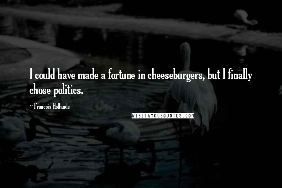Francois Hollande Quotes: I could have made a fortune in cheeseburgers, but I finally chose politics.