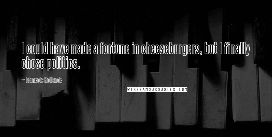 Francois Hollande Quotes: I could have made a fortune in cheeseburgers, but I finally chose politics.