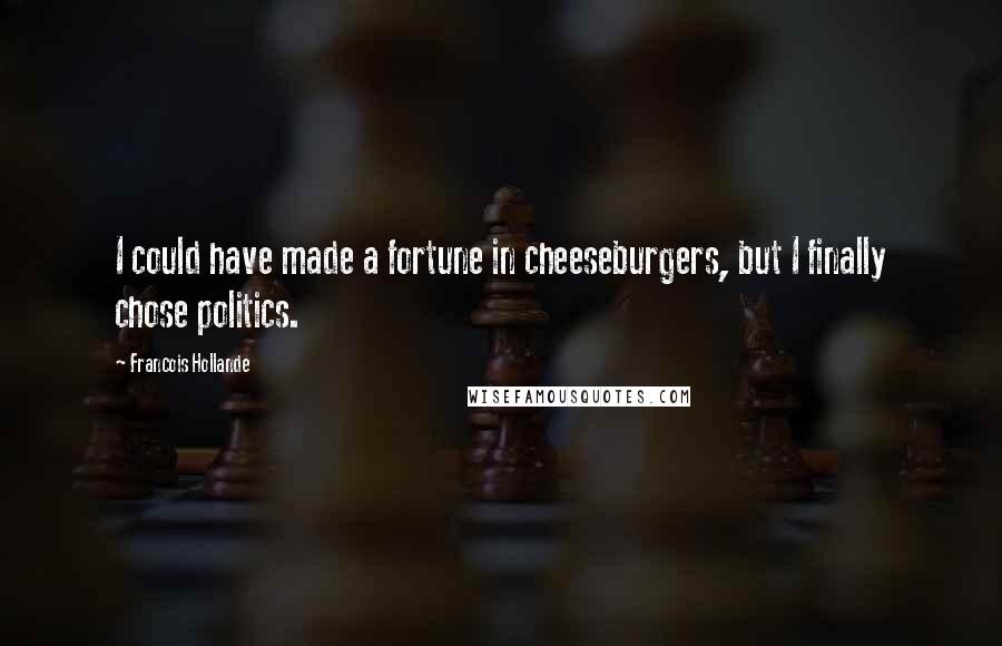 Francois Hollande Quotes: I could have made a fortune in cheeseburgers, but I finally chose politics.