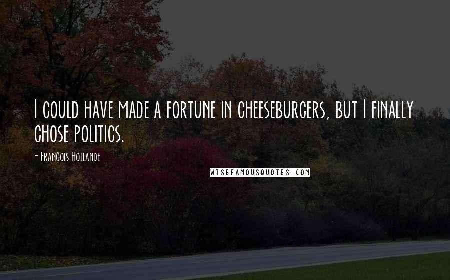 Francois Hollande Quotes: I could have made a fortune in cheeseburgers, but I finally chose politics.