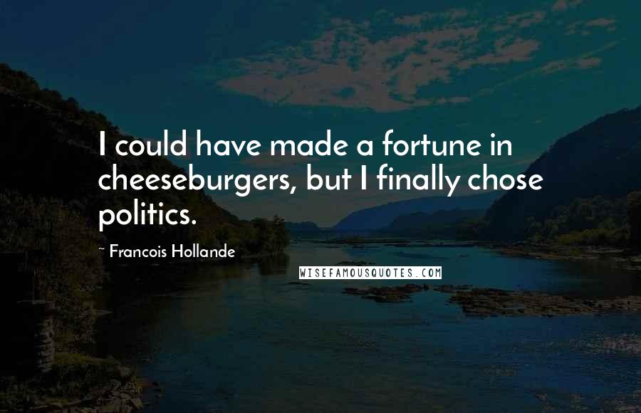 Francois Hollande Quotes: I could have made a fortune in cheeseburgers, but I finally chose politics.