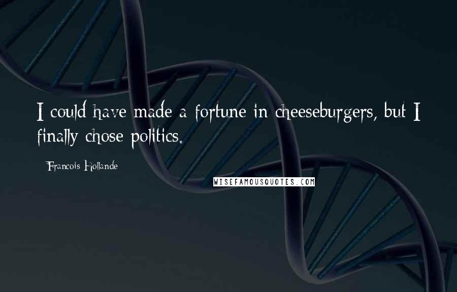 Francois Hollande Quotes: I could have made a fortune in cheeseburgers, but I finally chose politics.