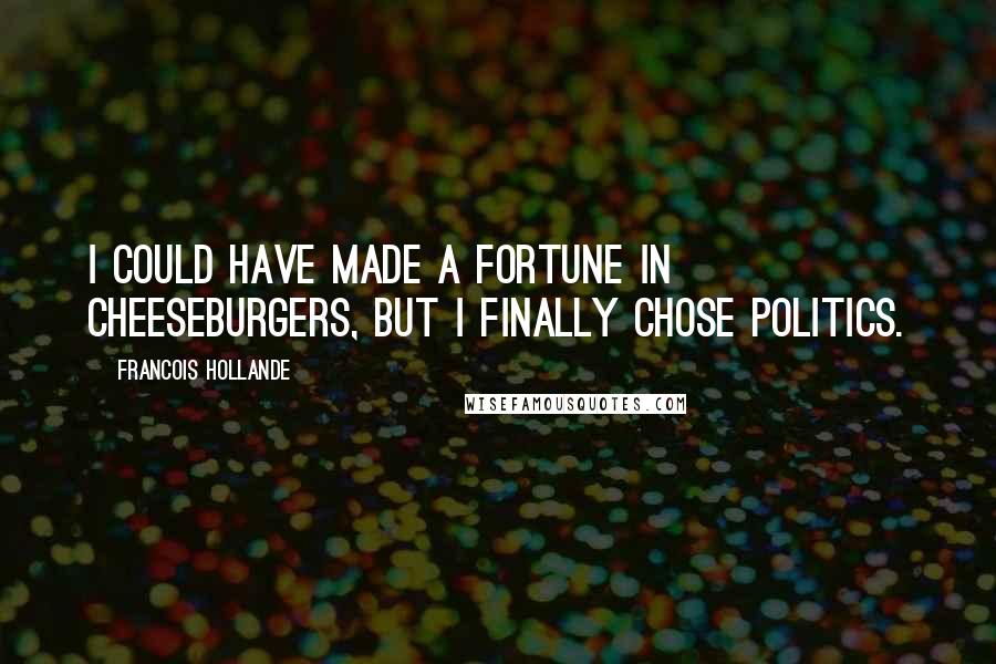 Francois Hollande Quotes: I could have made a fortune in cheeseburgers, but I finally chose politics.