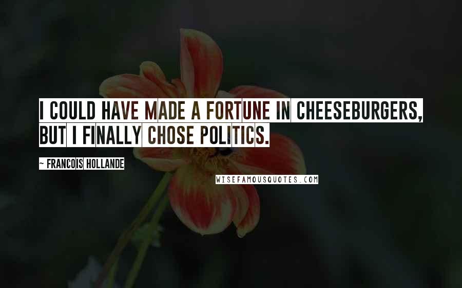 Francois Hollande Quotes: I could have made a fortune in cheeseburgers, but I finally chose politics.