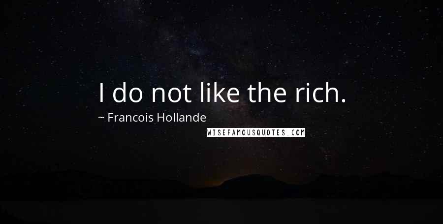 Francois Hollande Quotes: I do not like the rich.