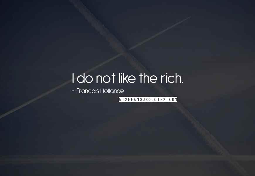 Francois Hollande Quotes: I do not like the rich.