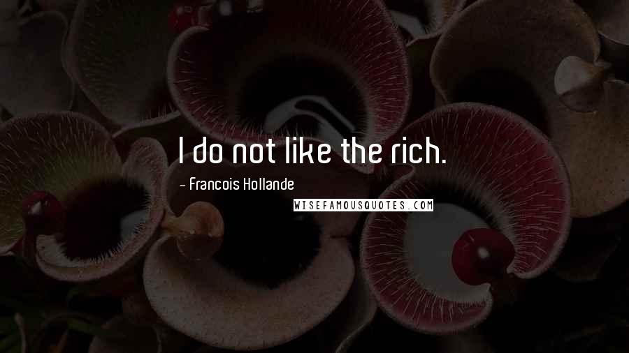 Francois Hollande Quotes: I do not like the rich.