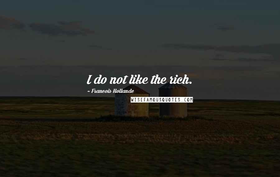 Francois Hollande Quotes: I do not like the rich.