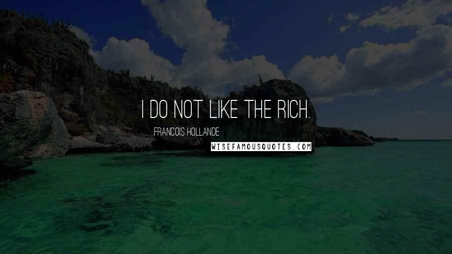 Francois Hollande Quotes: I do not like the rich.