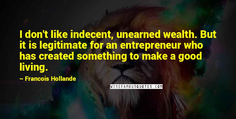 Francois Hollande Quotes: I don't like indecent, unearned wealth. But it is legitimate for an entrepreneur who has created something to make a good living.