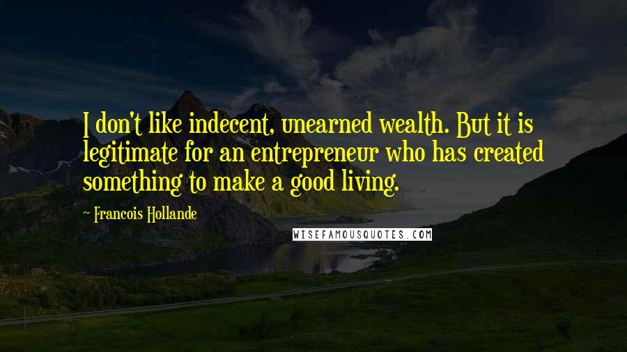 Francois Hollande Quotes: I don't like indecent, unearned wealth. But it is legitimate for an entrepreneur who has created something to make a good living.