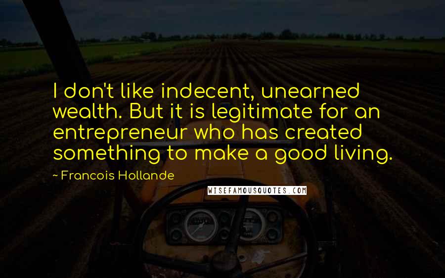 Francois Hollande Quotes: I don't like indecent, unearned wealth. But it is legitimate for an entrepreneur who has created something to make a good living.