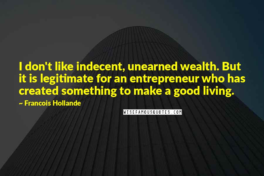 Francois Hollande Quotes: I don't like indecent, unearned wealth. But it is legitimate for an entrepreneur who has created something to make a good living.