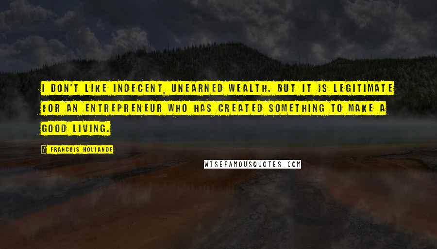 Francois Hollande Quotes: I don't like indecent, unearned wealth. But it is legitimate for an entrepreneur who has created something to make a good living.