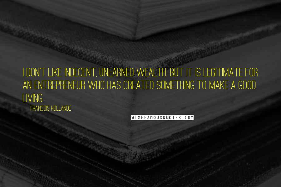 Francois Hollande Quotes: I don't like indecent, unearned wealth. But it is legitimate for an entrepreneur who has created something to make a good living.