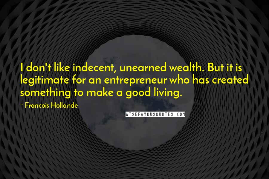 Francois Hollande Quotes: I don't like indecent, unearned wealth. But it is legitimate for an entrepreneur who has created something to make a good living.