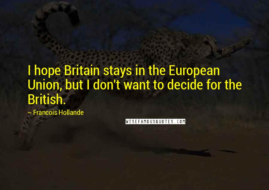 Francois Hollande Quotes: I hope Britain stays in the European Union, but I don't want to decide for the British.
