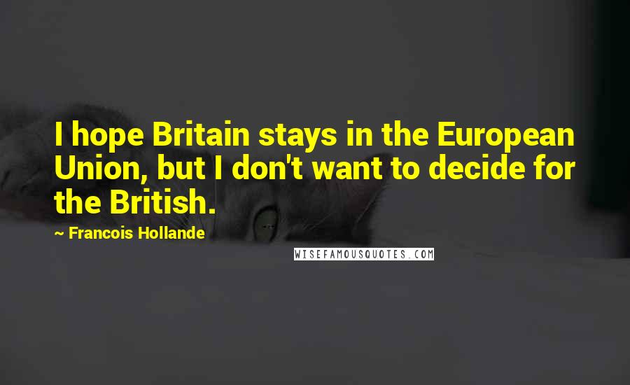 Francois Hollande Quotes: I hope Britain stays in the European Union, but I don't want to decide for the British.