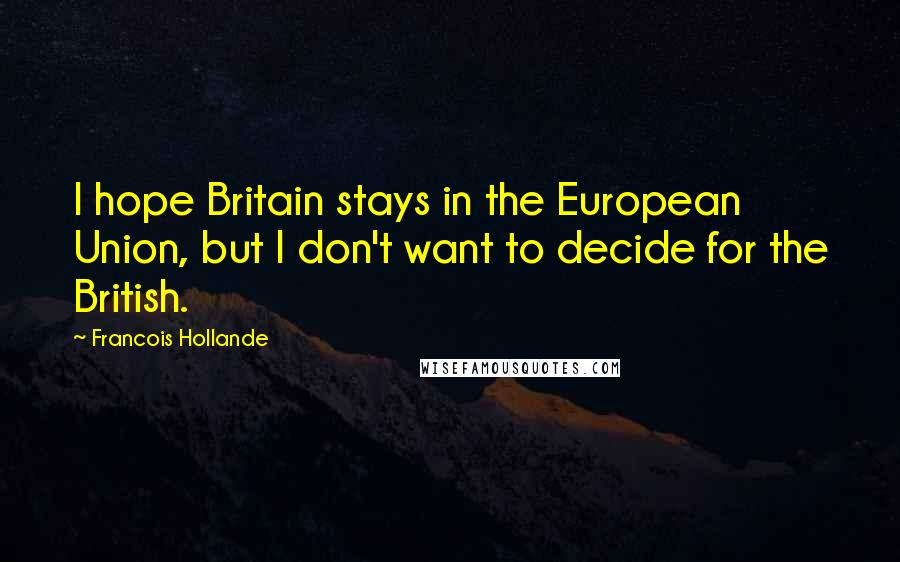Francois Hollande Quotes: I hope Britain stays in the European Union, but I don't want to decide for the British.