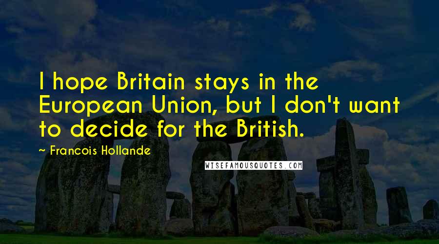 Francois Hollande Quotes: I hope Britain stays in the European Union, but I don't want to decide for the British.