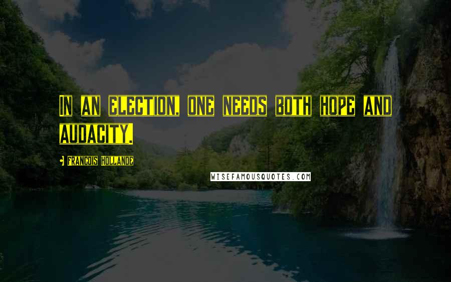 Francois Hollande Quotes: In an election, one needs both hope and audacity.