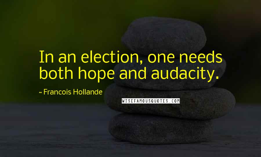 Francois Hollande Quotes: In an election, one needs both hope and audacity.