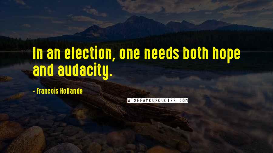 Francois Hollande Quotes: In an election, one needs both hope and audacity.