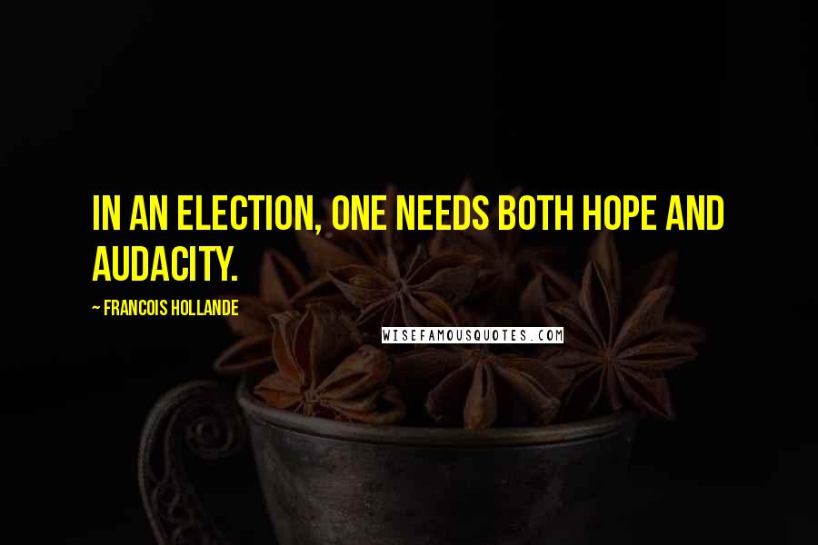 Francois Hollande Quotes: In an election, one needs both hope and audacity.