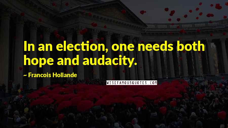 Francois Hollande Quotes: In an election, one needs both hope and audacity.