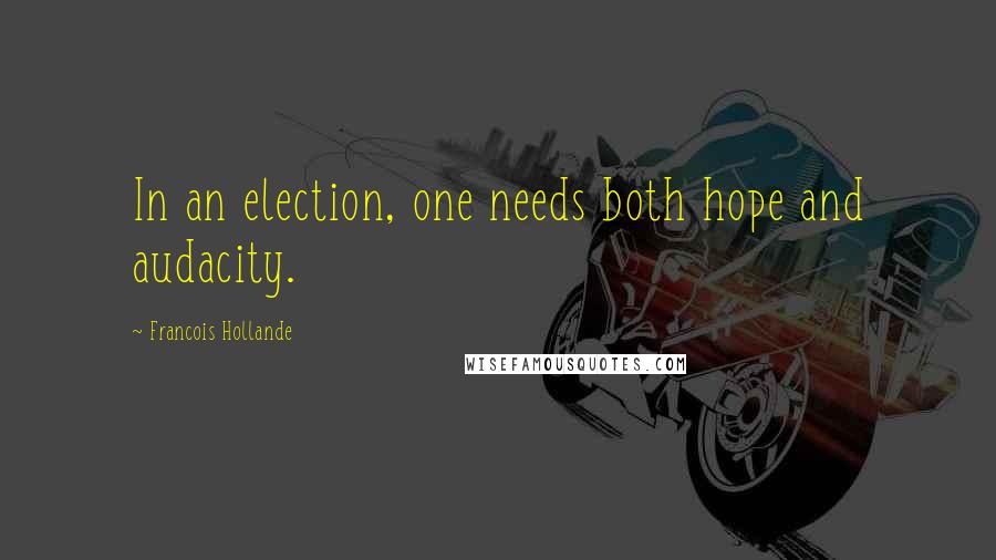 Francois Hollande Quotes: In an election, one needs both hope and audacity.