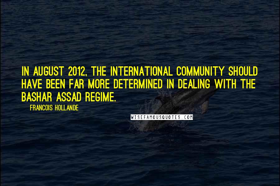 Francois Hollande Quotes: In August 2012, the international community should have been far more determined in dealing with the Bashar Assad regime.