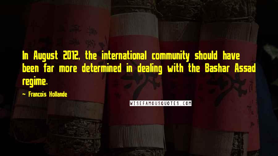 Francois Hollande Quotes: In August 2012, the international community should have been far more determined in dealing with the Bashar Assad regime.