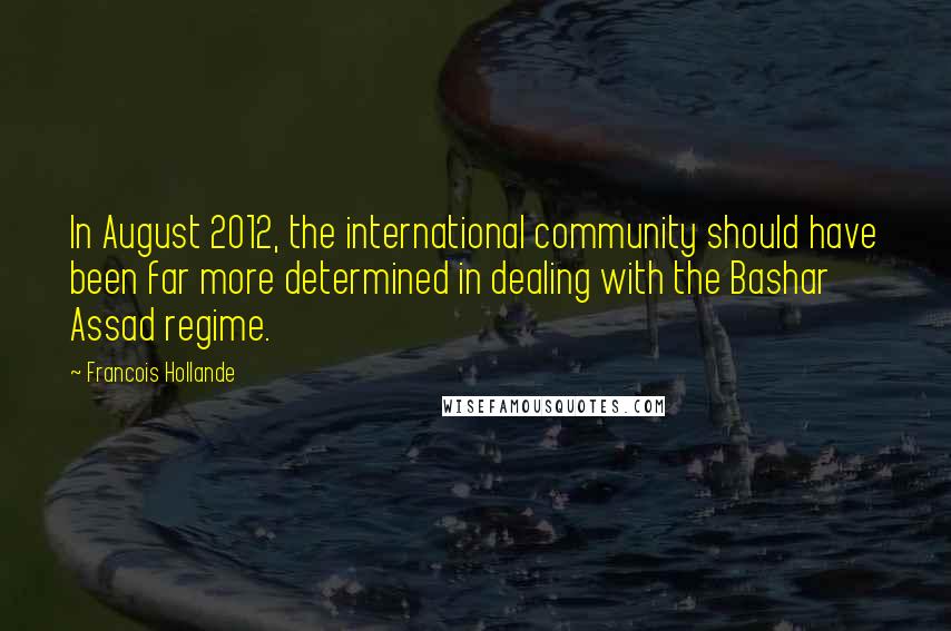 Francois Hollande Quotes: In August 2012, the international community should have been far more determined in dealing with the Bashar Assad regime.