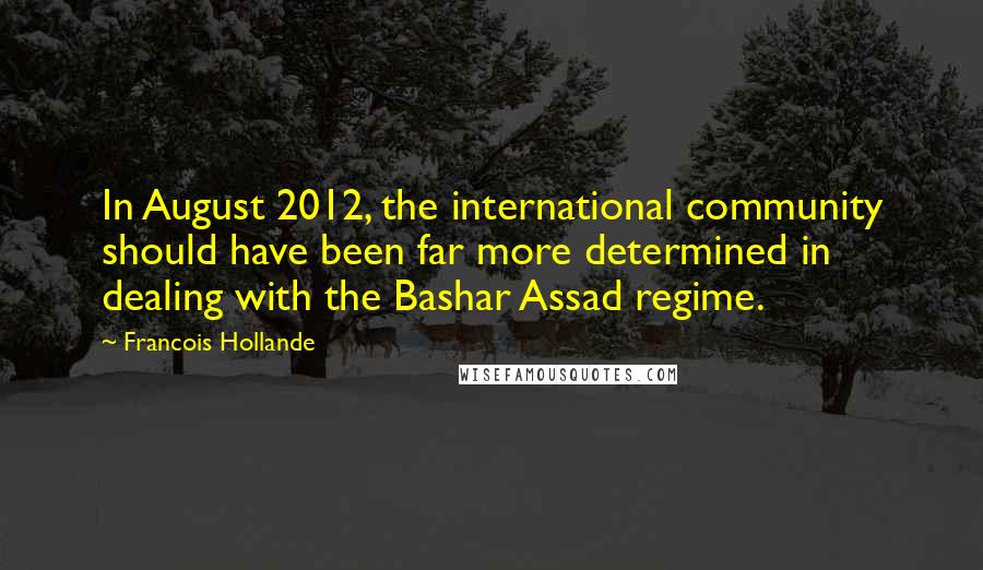 Francois Hollande Quotes: In August 2012, the international community should have been far more determined in dealing with the Bashar Assad regime.
