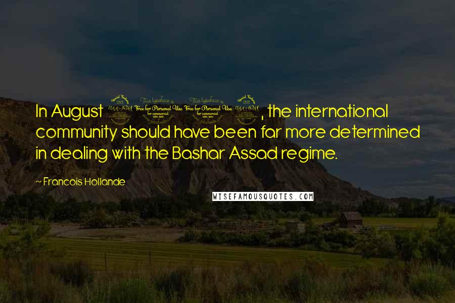 Francois Hollande Quotes: In August 2012, the international community should have been far more determined in dealing with the Bashar Assad regime.