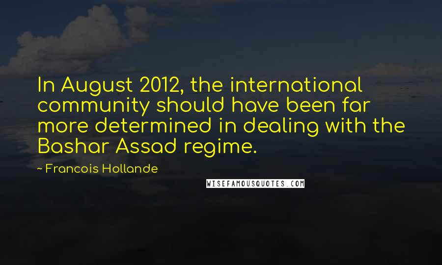 Francois Hollande Quotes: In August 2012, the international community should have been far more determined in dealing with the Bashar Assad regime.