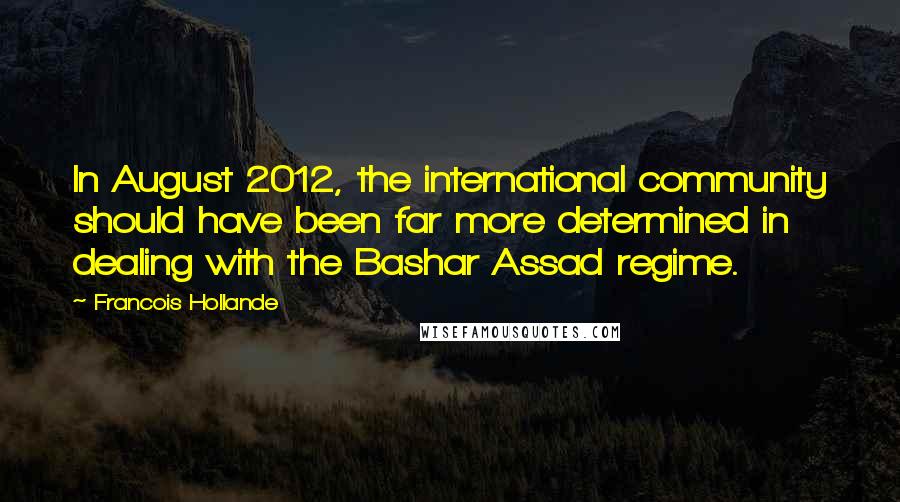 Francois Hollande Quotes: In August 2012, the international community should have been far more determined in dealing with the Bashar Assad regime.