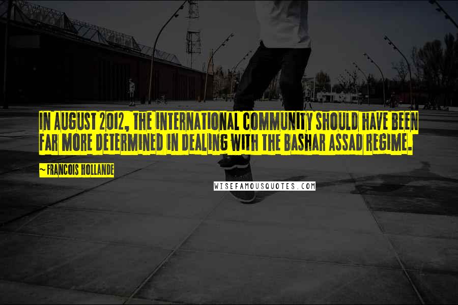 Francois Hollande Quotes: In August 2012, the international community should have been far more determined in dealing with the Bashar Assad regime.