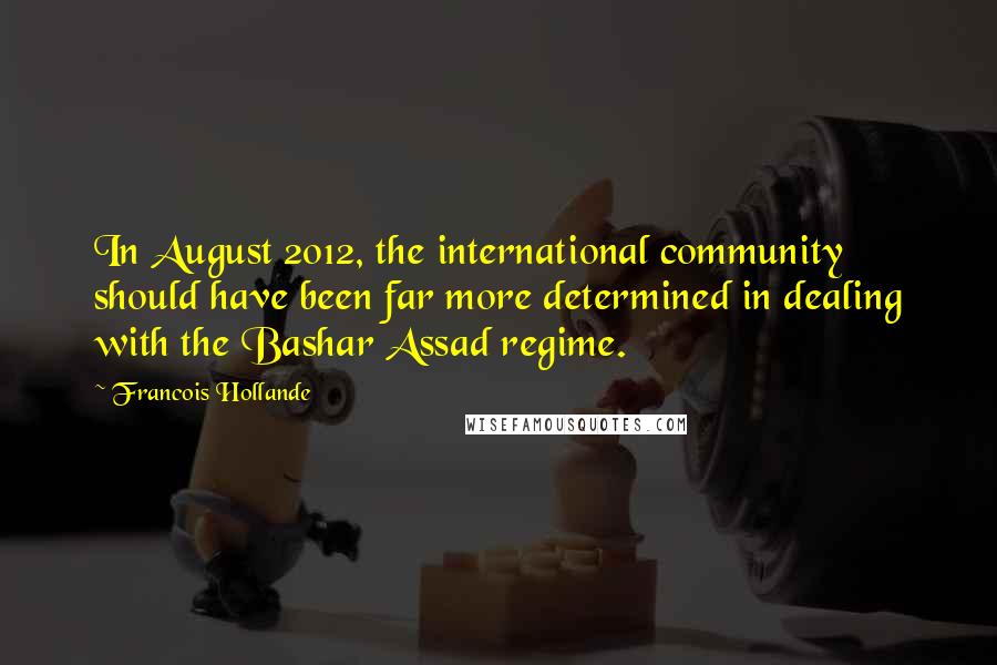 Francois Hollande Quotes: In August 2012, the international community should have been far more determined in dealing with the Bashar Assad regime.