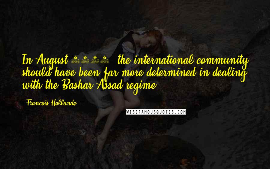 Francois Hollande Quotes: In August 2012, the international community should have been far more determined in dealing with the Bashar Assad regime.