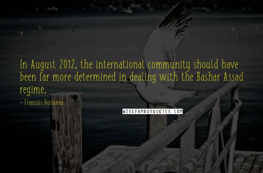 Francois Hollande Quotes: In August 2012, the international community should have been far more determined in dealing with the Bashar Assad regime.