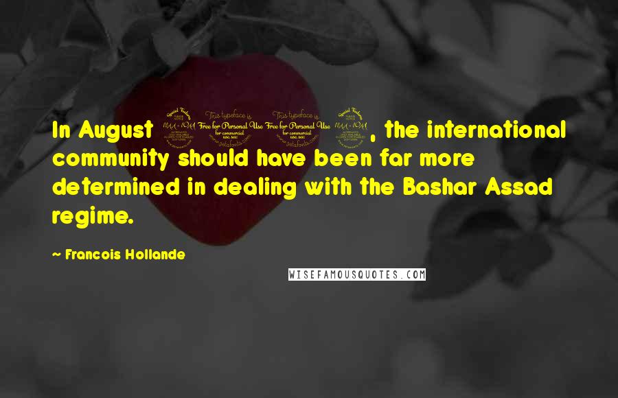 Francois Hollande Quotes: In August 2012, the international community should have been far more determined in dealing with the Bashar Assad regime.