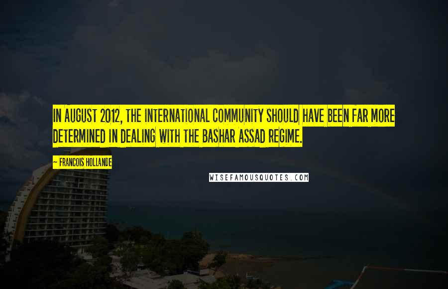 Francois Hollande Quotes: In August 2012, the international community should have been far more determined in dealing with the Bashar Assad regime.