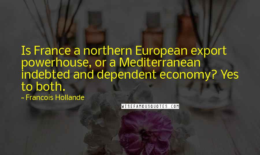 Francois Hollande Quotes: Is France a northern European export powerhouse, or a Mediterranean indebted and dependent economy? Yes to both.