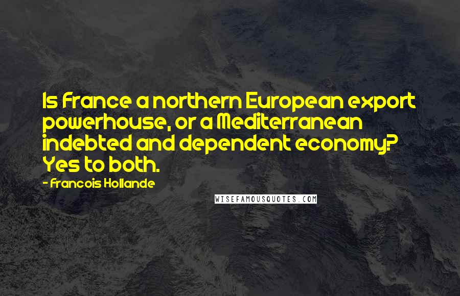 Francois Hollande Quotes: Is France a northern European export powerhouse, or a Mediterranean indebted and dependent economy? Yes to both.