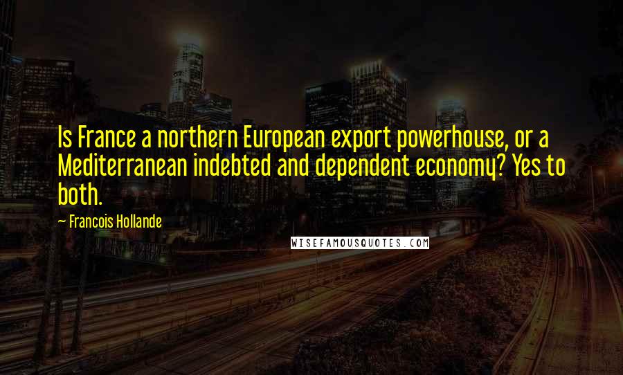Francois Hollande Quotes: Is France a northern European export powerhouse, or a Mediterranean indebted and dependent economy? Yes to both.
